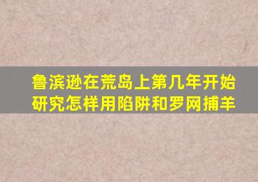 鲁滨逊在荒岛上第几年开始研究怎样用陷阱和罗网捕羊