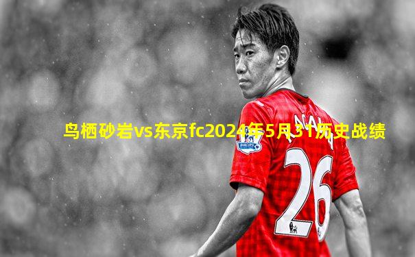 鸟栖砂岩vs东京fc2024年5月31历史战绩