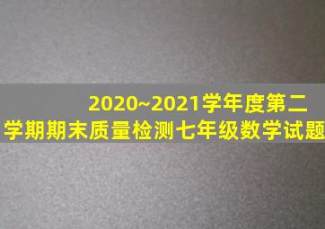 2020~2021学年度第二学期期末质量检测七年级数学试题