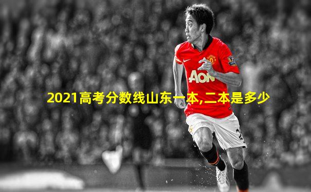 2021高考分数线山东一本,二本是多少