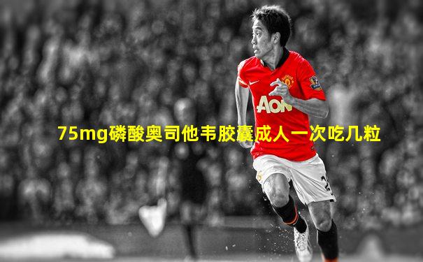 75mg磷酸奥司他韦胶囊成人一次吃几粒