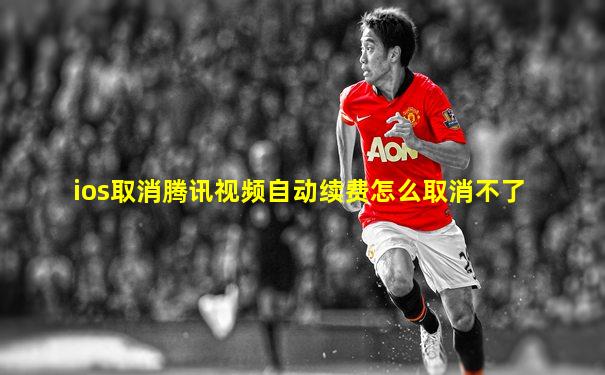 ios取消腾讯视频自动续费怎么取消不了
