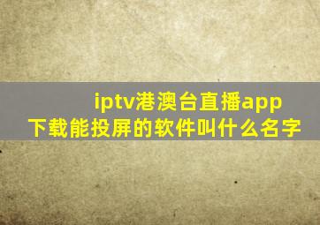 iptv港澳台直播app下载能投屏的软件叫什么名字