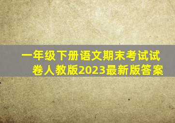 一年级下册语文期末考试试卷人教版2023最新版答案