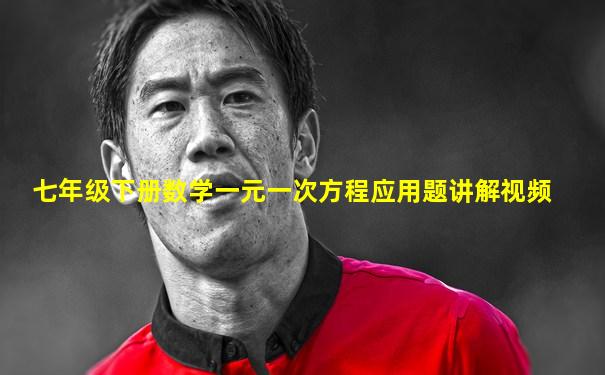 七年级下册数学一元一次方程应用题讲解视频