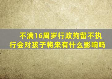 不满16周岁行政拘留不执行会对孩子将来有什么影响吗
