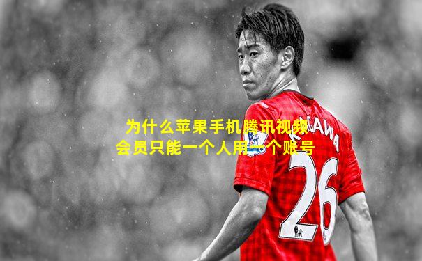 为什么苹果手机腾讯视频会员只能一个人用一个账号