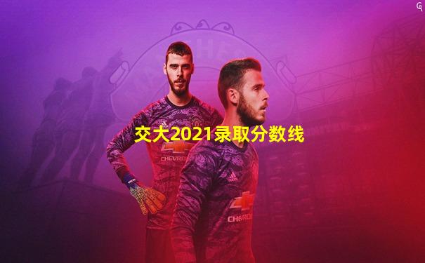 交大2021录取分数线