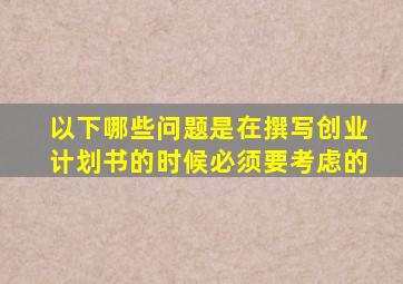 以下哪些问题是在撰写创业计划书的时候必须要考虑的