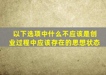 以下选项中什么不应该是创业过程中应该存在的思想状态