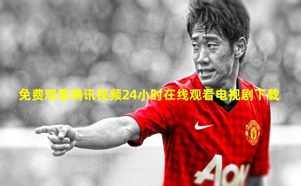 免费观看腾讯视频24小时在线观看电视剧下载