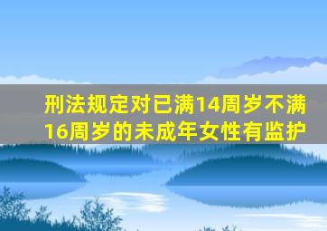 刑法规定对已满14周岁不满16周岁的未成年女性有监护