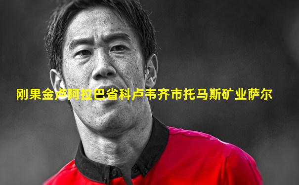 刚果金卢阿拉巴省科卢韦齐市托马斯矿业萨尔