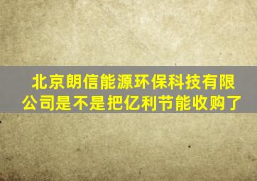 北京朗信能源环保科技有限公司是不是把亿利节能收购了