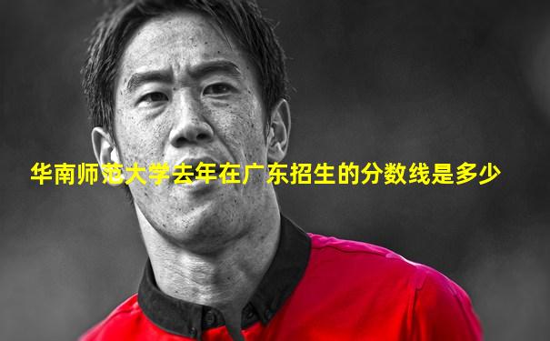 华南师范大学去年在广东招生的分数线是多少