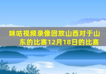 咪咕视频录像回放山西对于山东的比赛12月18日的比赛