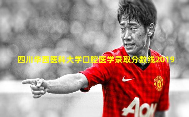四川华西医科大学口腔医学录取分数线2019