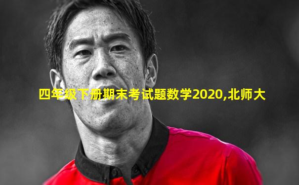 四年级下册期末考试题数学2020,北师大