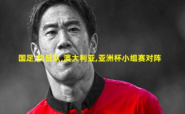 国足,约旦队,澳大利亚,亚洲杯小组赛对阵