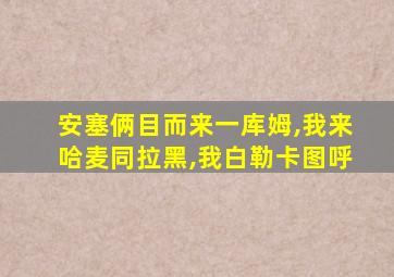 安塞俩目而来一库姆,我来哈麦同拉黑,我白勒卡图呼