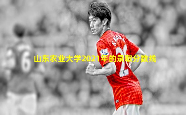 山东农业大学2021年的录取分数线