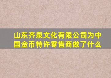 山东齐泉文化有限公司为中国金币特许零售商做了什么