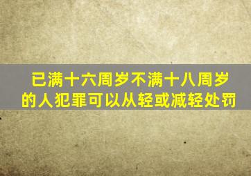 已满十六周岁不满十八周岁的人犯罪可以从轻或减轻处罚