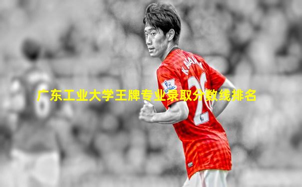 广东工业大学王牌专业录取分数线排名