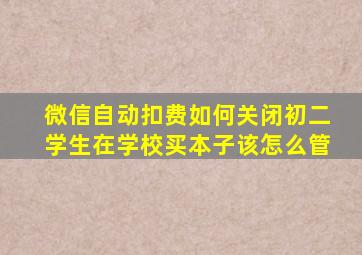 微信自动扣费如何关闭初二学生在学校买本子该怎么管