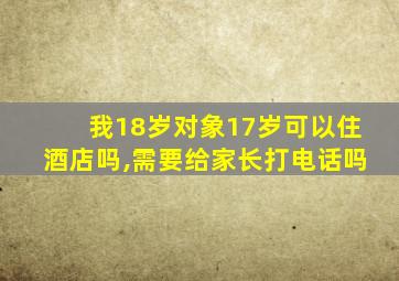我18岁对象17岁可以住酒店吗,需要给家长打电话吗