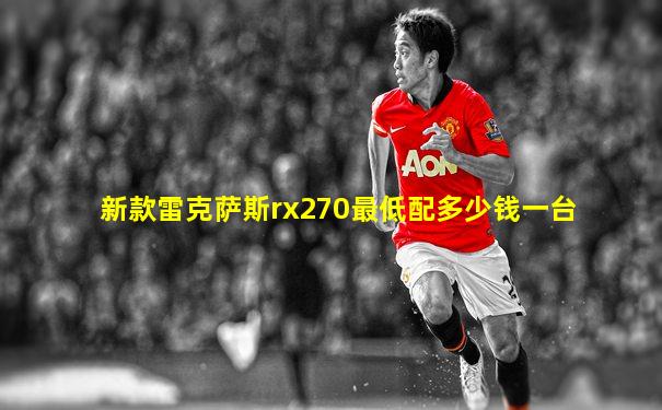 新款雷克萨斯rx270最低配多少钱一台