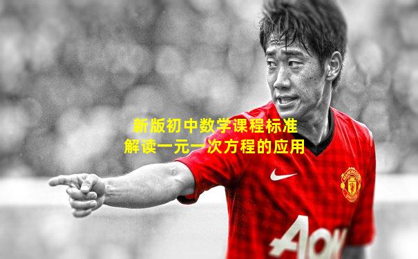 新版初中数学课程标准解读一元一次方程的应用