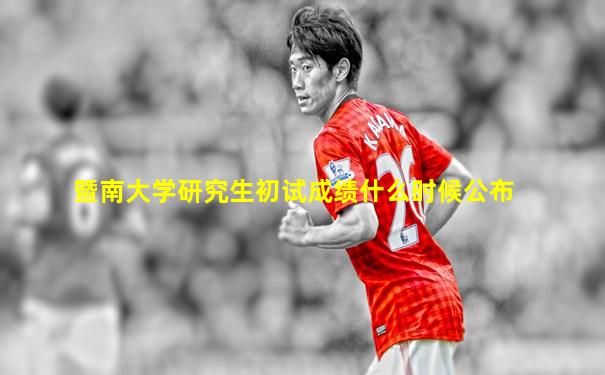 暨南大学研究生初试成绩什么时候公布