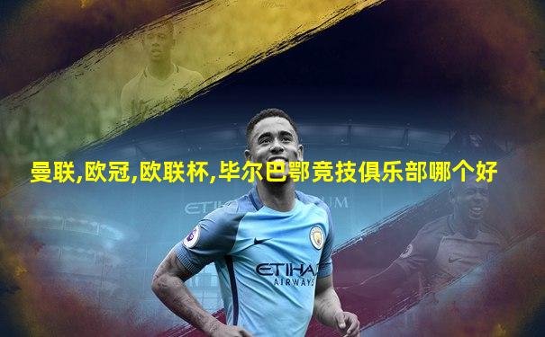 曼联,欧冠,欧联杯,毕尔巴鄂竞技俱乐部哪个好