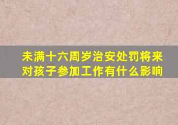 未满十六周岁治安处罚将来对孩子参加工作有什么影响