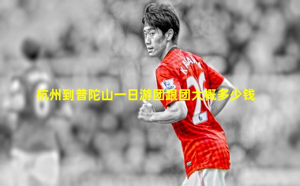 杭州到普陀山一日游团跟团大概多少钱