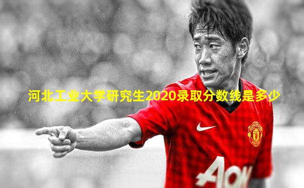 河北工业大学研究生2020录取分数线是多少