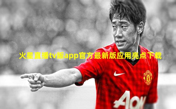 火星直播tv版app官方最新版应用亮点下载