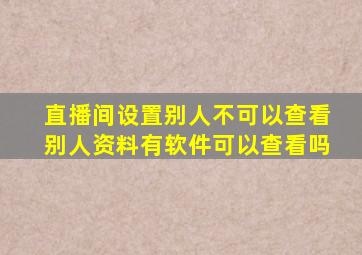 直播间设置别人不可以查看别人资料有软件可以查看吗