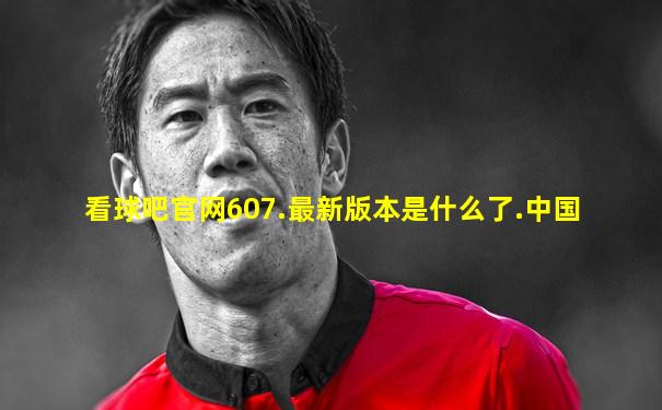 看球吧官网607.最新版本是什么了.中国
