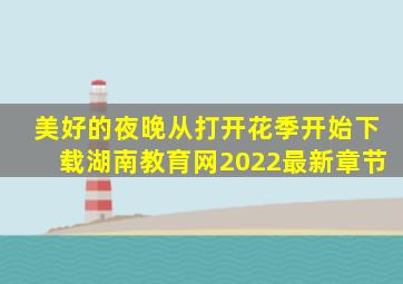 美好的夜晚从打开花季开始下载湖南教育网2022最新章节