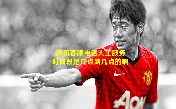腾讯客服电话人工服务时间段是几点到几点的啊