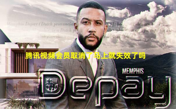 腾讯视频会员取消了马上就失效了吗