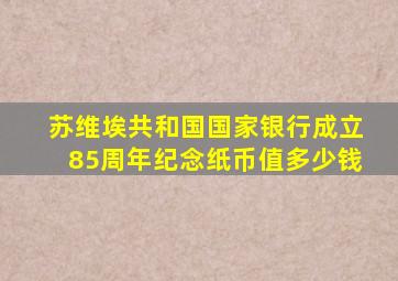 苏维埃共和国国家银行成立85周年纪念纸币值多少钱