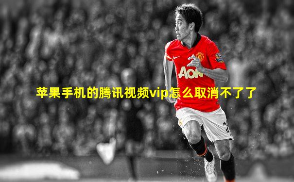 苹果手机的腾讯视频vip怎么取消不了了