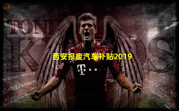西安报废汽车补贴2019
