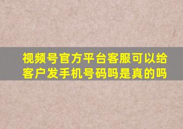 视频号官方平台客服可以给客户发手机号码吗是真的吗