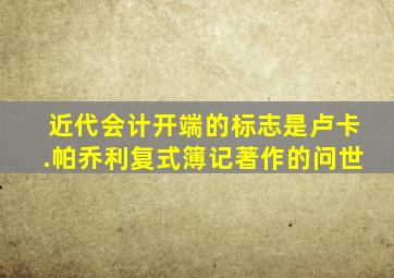 近代会计开端的标志是卢卡.帕乔利复式簿记著作的问世