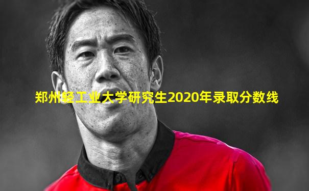 郑州轻工业大学研究生2020年录取分数线