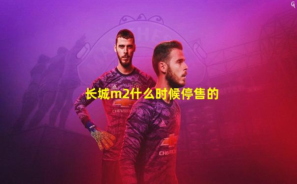 长城m2什么时候停售的